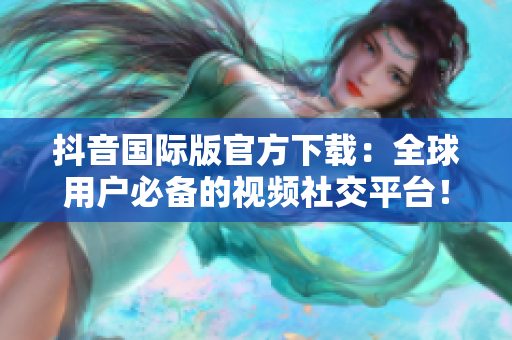 抖音國際版官方下載：全球用戶必備的視頻社交平臺(tái)！