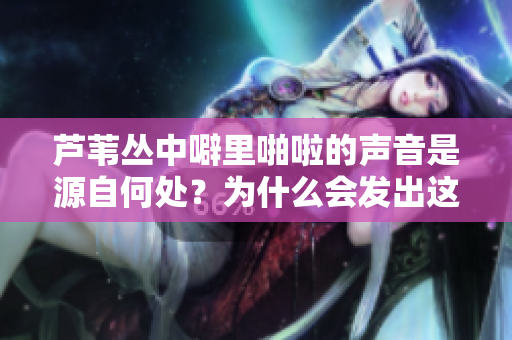 蘆葦叢中噼里啪啦的聲音是源自何處？為什么會(huì)發(fā)出這種聲響？
