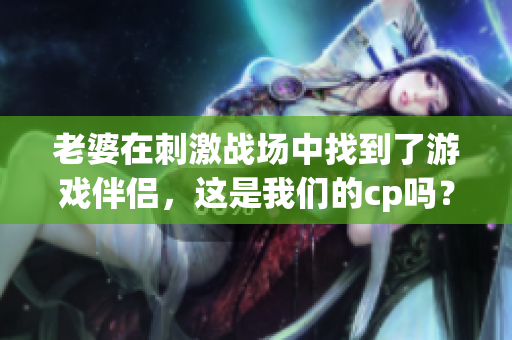 老婆在刺激戰場中找到了游戲伴侶，這是我們的cp嗎？