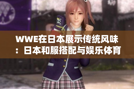 WWE在日本展示傳統(tǒng)風(fēng)味：日本和服搭配與娛樂體育有趣結(jié)合