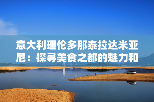意大利理倫多那泰拉達米亞尼：探尋美食之都的魅力和歷史