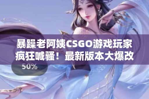 暴躁老阿姨CSGO游戲玩家瘋狂喊騷！最新版本大爆改，引發(fā)熱議