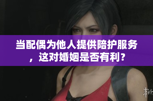 當配偶為他人提供陪護服務，這對婚姻是否有利？