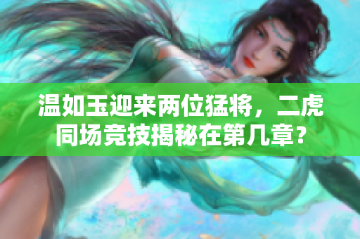 溫如玉迎來兩位猛將，二虎同場競技揭秘在第幾章？