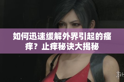 如何迅速緩解外界引起的瘙癢？止癢秘訣大揭秘