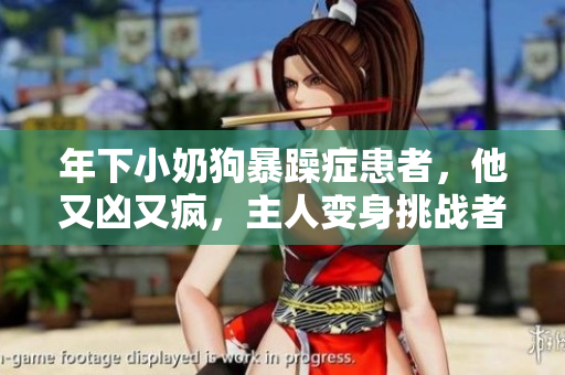 年下小奶狗暴躁癥患者，他又兇又瘋，主人變身挑戰(zhàn)者