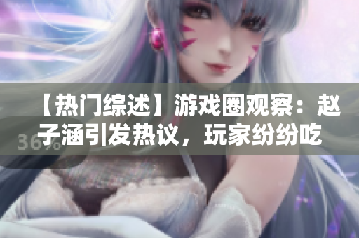 【熱門綜述】游戲圈觀察：趙子涵引發熱議，玩家紛紛吃瓜議論