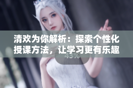 清歡為你解析：探索個(gè)性化授課方法，讓學(xué)習(xí)更有樂趣