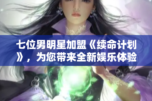 七位男明星加盟《續(xù)命計(jì)劃》，為您帶來全新娛樂體驗(yàn)