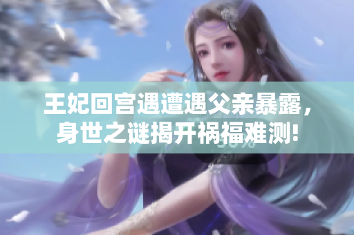 王妃回宮遇遭遇父親暴露，身世之謎揭開禍福難測!
