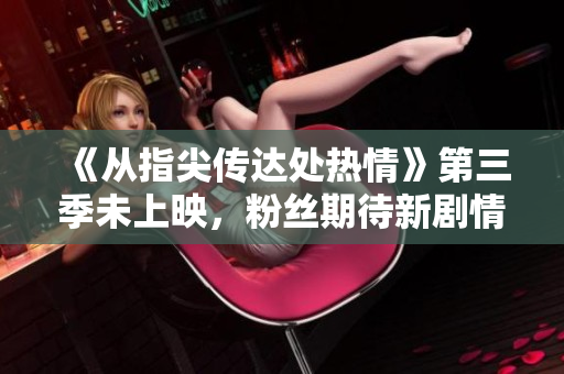 《從指尖傳達處熱情》第三季未上映，粉絲期待新劇情重燃熱情
