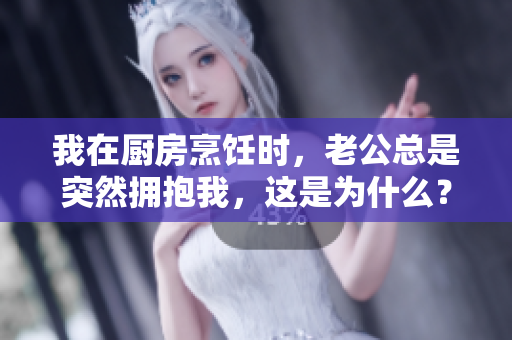 我在廚房烹飪時(shí)，老公總是突然擁抱我，這是為什么？