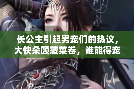 長公主引起男寵們的熱議，大快朵頤菠菜卷，誰能得寵？