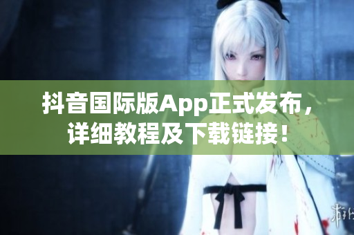 抖音國(guó)際版App正式發(fā)布，詳細(xì)教程及下載鏈接！