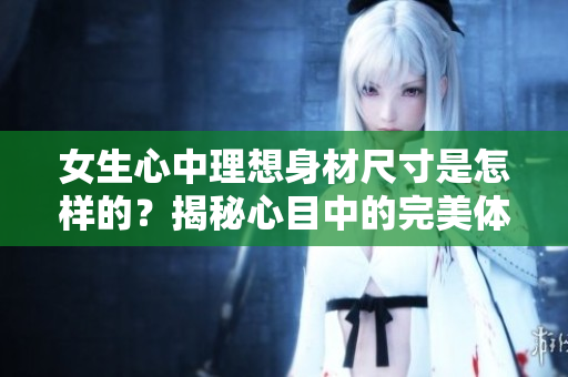女生心中理想身材尺寸是怎樣的？揭秘心目中的完美體態(tài)
