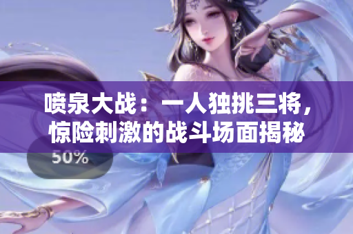 噴泉大戰：一人獨挑三將，驚險刺激的戰斗場面揭秘