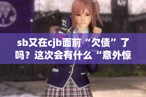 sb又在cjb面前“欠債”了嗎？這次會有什么“意外驚喜”呢？