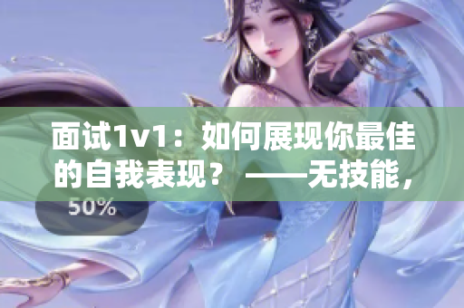 面試1v1：如何展現(xiàn)你最佳的自我表現(xiàn)？ ——無(wú)技能，只有真誠(chéng)