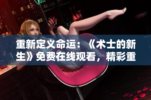 重新定義命運：《術士的新生》免費在線觀看，精彩重啟！