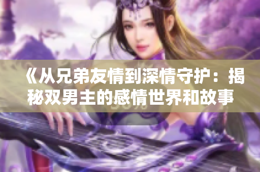 《從兄弟友情到深情守護：揭秘雙男主的感情世界和故事》