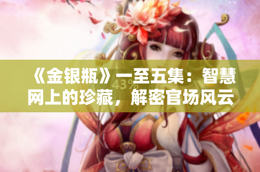 《金銀瓶》一至五集：智慧網(wǎng)上的珍藏，解密官場(chǎng)風(fēng)云