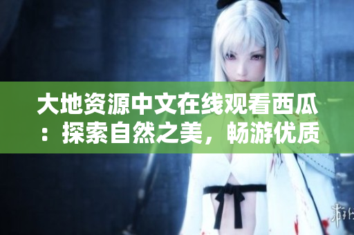 大地資源中文在線觀看西瓜：探索自然之美，暢游優質視頻資源