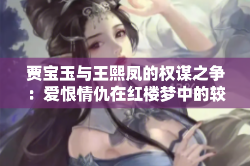 賈寶玉與王熙鳳的權謀之爭：愛恨情仇在紅樓夢中的較量