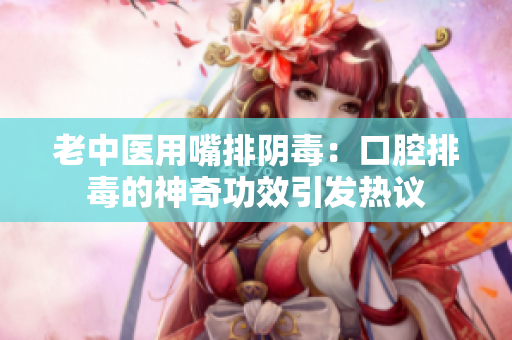 老中醫用嘴排陰毒：口腔排毒的神奇功效引發熱議