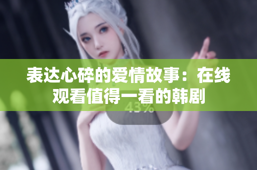 表達心碎的愛情故事：在線觀看值得一看的韓劇