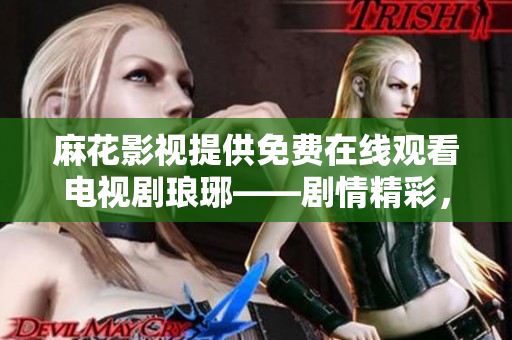 麻花影視提供免費在線觀看電視劇瑯琊——劇情精彩，情感真摯，演技上乘