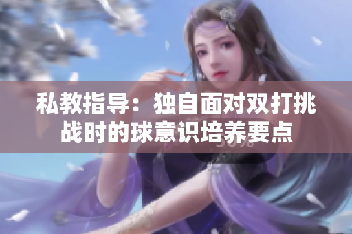 私教指導(dǎo)：獨自面對雙打挑戰(zhàn)時的球意識培養(yǎng)要點