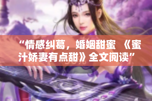 “情感糾葛，婚姻甜蜜  《蜜汁嬌妻有點甜》全文閱讀”