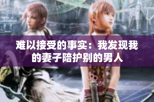 難以接受的事實：我發現我的妻子陪護別的男人
