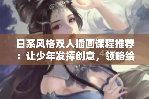 日系風(fēng)格雙人插畫課程推薦：讓少年發(fā)揮創(chuàng)意，領(lǐng)略繪畫樂趣