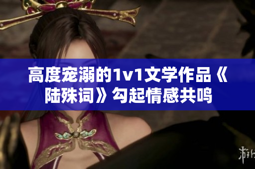高度寵溺的1v1文學作品《陸殊詞》勾起情感共鳴