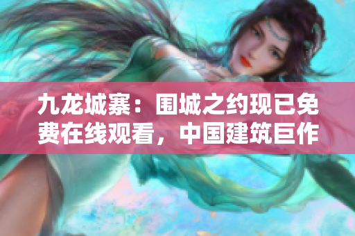 九龍城寨：圍城之約現(xiàn)已免費在線觀看，中國建筑巨作引領(lǐng)新潮流