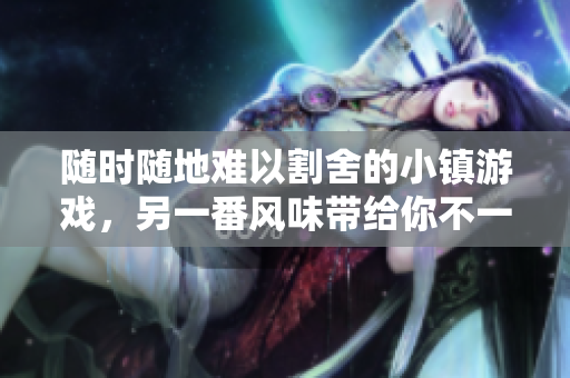 隨時(shí)隨地難以割舍的小鎮(zhèn)游戲，另一番風(fēng)味帶給你不一樣的體驗(yàn)