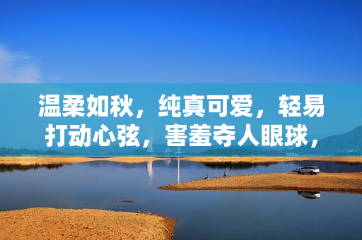 溫柔如秋，純真可愛，輕易打動心弦，害羞奪人眼球，記憶猶新的女孩