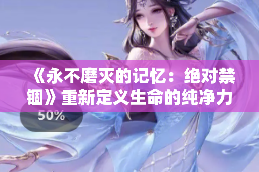 《永不磨滅的記憶：絕對(duì)禁錮》重新定義生命的純凈力量