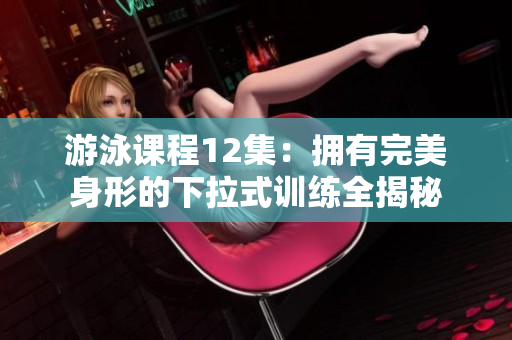 游泳課程12集：擁有完美身形的下拉式訓(xùn)練全揭秘