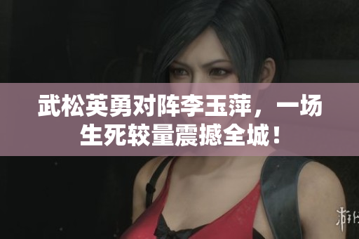 武松英勇對陣李玉萍，一場生死較量震撼全城！