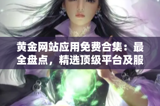 黃金網(wǎng)站應(yīng)用免費合集：最全盤點，精選頂級平臺及服務(wù)推薦