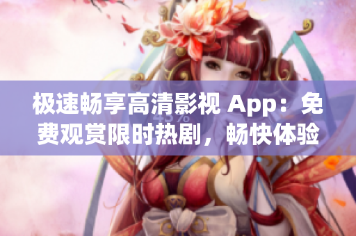 極速暢享高清影視 App：免費觀賞限時熱劇，暢快體驗全高清畫質