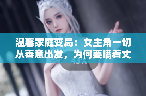 溫馨家庭變局：女主角一切從善意出發，為何要瞞著丈夫加班？