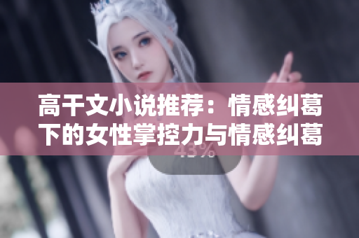 高干文小說推薦：情感糾葛下的女性掌控力與情感糾葛