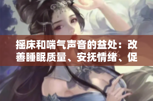 搖床和喘氣聲音的益處：改善睡眠質(zhì)量、安撫情緒、促進(jìn)健康成長(zhǎng)