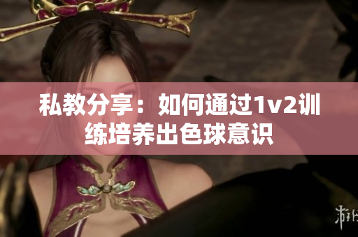 私教分享：如何通過1v2訓練培養(yǎng)出色球意識