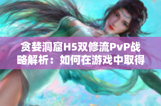 貪婪洞窟H5雙修流PvP戰略解析：如何在游戲中取得優勢地位
