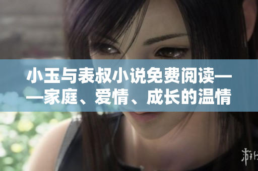 小玉與表叔小說免費閱讀——家庭、愛情、成長的溫情故事