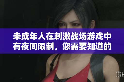 未成年人在刺激戰場游戲中有夜間限制，您需要知道的時間是？